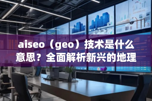 aiseo（geo）技術是什么意思？全面解析新興的地理SEO優(yōu)化方法
