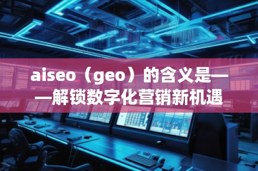 aiseo（geo）的含義是——解鎖數字化營銷新機遇