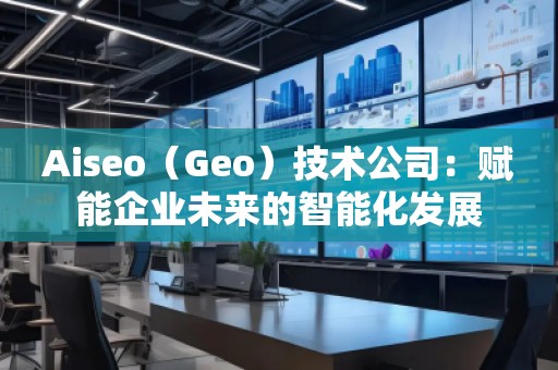 Aiseo（Geo）技術公司：賦能企業(yè)未來的智能化發(fā)展