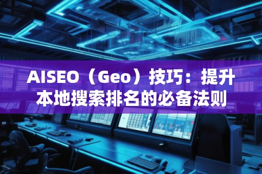 AISEO（Geo）技巧：提升本地搜索排名的必備法則