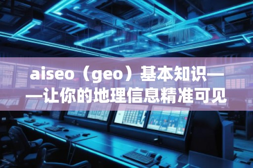 aiseo（geo）基本知識——讓你的地理信息精準(zhǔn)可見