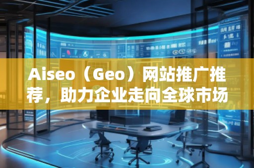 Aiseo（Geo）網站推廣推薦，助力企業走向全球市場