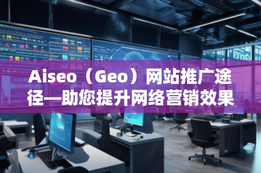 Aiseo（Geo）網站推廣途徑—助您提升網絡營銷效果