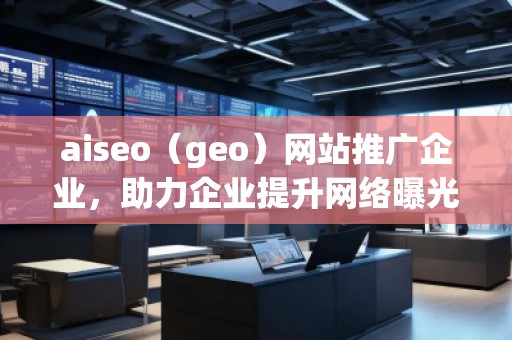 aiseo(geo)網(wǎng)站推廣企業(yè),助力企業(yè)提升網(wǎng)絡(luò)曝光度 aiseo(geo)網(wǎng)站推廣企業(yè),助力企業(yè)提升網(wǎng)絡(luò)曝光度