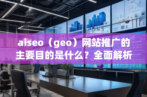 aiseo（geo）網站推廣的主要目的是什么？全面解析SEO優(yōu)化的價值與意義