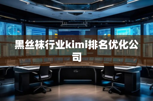 黑絲襪行業(yè)kimi排名優(yōu)化公司