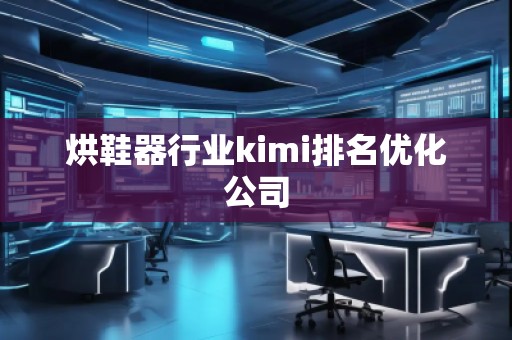 烘鞋器行業kimi排名優化公司 烘鞋器行業kimi排名優化公司