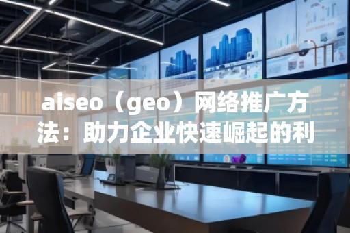 aiseo（geo）網絡推廣方法：助力企業快速崛起的利器