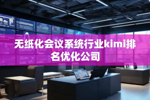 無紙化會(huì)議系統(tǒng)行業(yè)kimi排名優(yōu)化公司