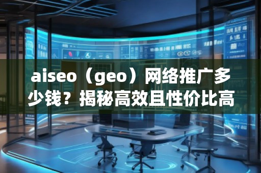 aiseo（geo）網絡推廣多少錢？揭秘高效且性價比高的推廣方案！
