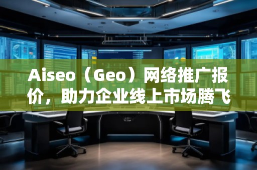 Aiseo（Geo）網絡推廣報價，助力企業線上市場騰飛！
