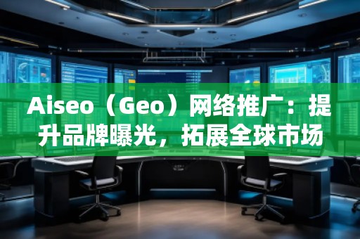 Aiseo(Geo)網絡推廣:提升品牌曝光,拓展全球市場的必備利器 Aiseo(Geo)網絡推廣:提升品牌曝光,拓展全球市場的必備利器