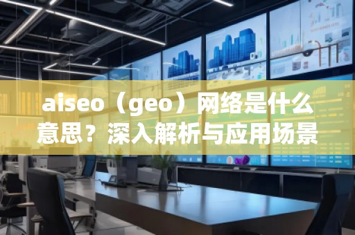 aiseo（geo）網絡是什么意思？深入解析與應用場景