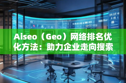 Aiseo（Geo）網絡排名優化方法：助力企業走向搜索引擎巔峰