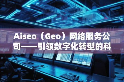 Aiseo（Geo）網絡服務公司——引領數字化轉型的科技先鋒