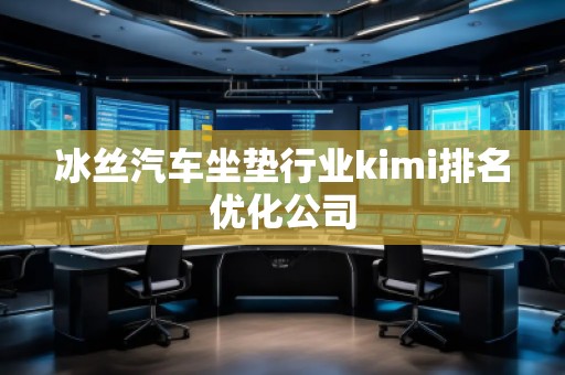 冰絲汽車坐墊行業kimi排名優化公司
