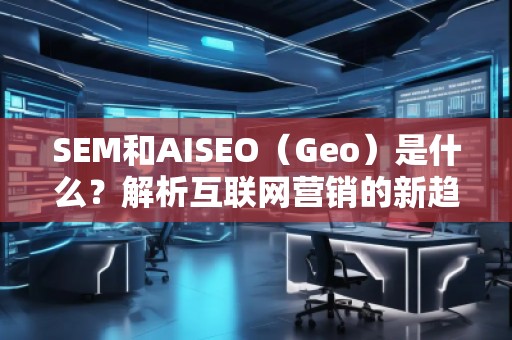 SEM和AISEO（Geo）是什么？解析互聯網營銷的新趨勢