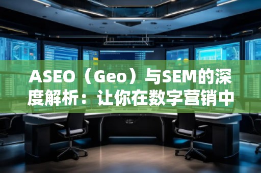 ASEO（Geo）與SEM的深度解析：讓你在數字營銷中脫穎而出