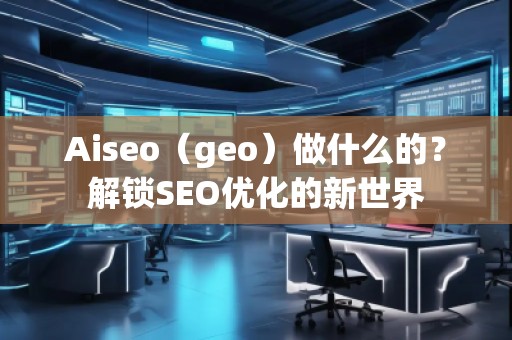 Aiseo（geo）做什么的？解鎖SEO優(yōu)化的新世界