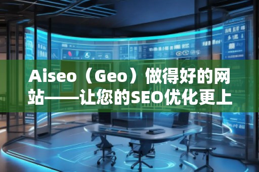 Aiseo（Geo）做得好的網(wǎng)站——讓您的SEO優(yōu)化更上一層樓