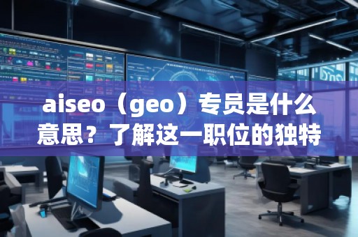 aiseo（geo）專員是什么意思？了解這一職位的獨(dú)特價(jià)值與職責(zé)