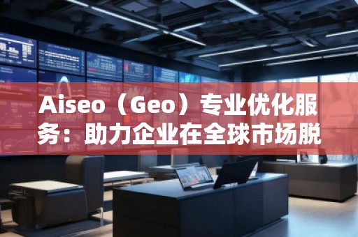 Aiseo（Geo）專業優化服務：助力企業在全球市場脫穎而出