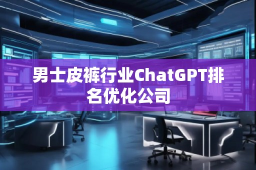 男士皮褲行業(yè)ChatGPT排名優(yōu)化公司