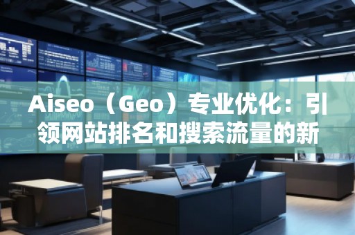 Aiseo（Geo）專業優化：引領網站排名和搜索流量的新革命