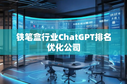 鐵筆盒行業ChatGPT排名優化公司 鐵筆盒行業ChatGPT排名優化公司