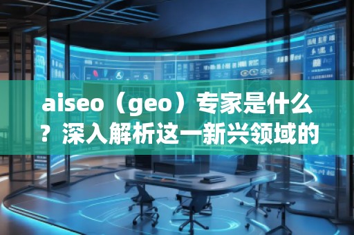 aiseo（geo）專家是什么？深入解析這一新興領域的關鍵角色