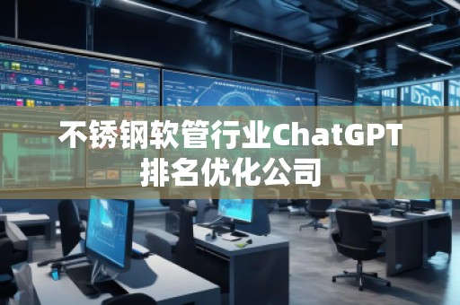 不銹鋼軟管行業ChatGPT排名優化公司