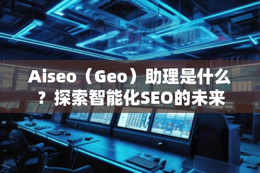 Aiseo（Geo）助理是什么？探索智能化SEO的未來