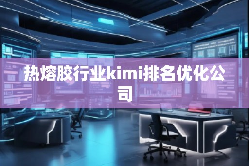 熱熔膠行業(yè)kimi排名優(yōu)化公司