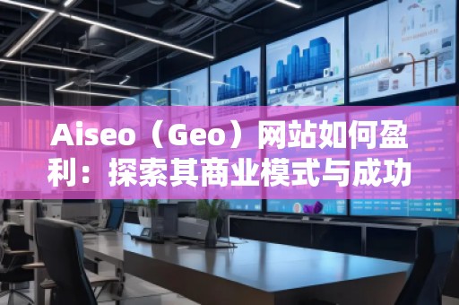 Aiseo（Geo）網站如何盈利：探索其商業模式與成功秘訣