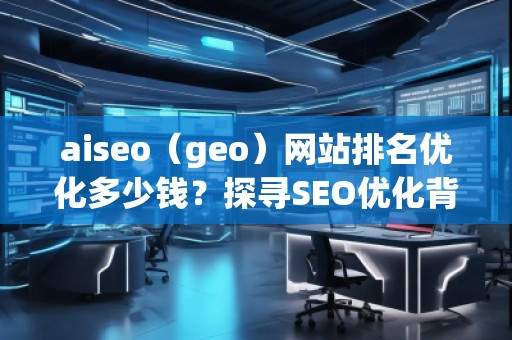 aiseo（geo）網(wǎng)站排名優(yōu)化多少錢？探尋SEO優(yōu)化背后的價(jià)值與回報(bào)