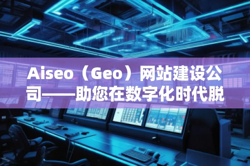 Aiseo（Geo）網(wǎng)站建設(shè)公司——助您在數(shù)字化時代脫穎而出的專業(yè)網(wǎng)站建設(shè)伙伴