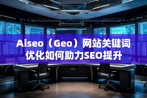 Aiseo（Geo）網站關鍵詞優化如何助力SEO提升