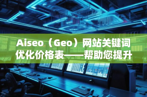 Aiseo（Geo）網(wǎng)站關(guān)鍵詞優(yōu)化價(jià)格表——幫助您提升網(wǎng)站排名與流量的最佳選擇