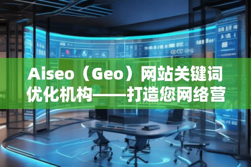 Aiseo（Geo）網站關鍵詞優化機構——打造您網絡營銷的秘密武器
