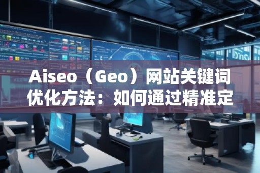 Aiseo（Geo）網站關鍵詞優化方法：如何通過精準定位提升網站流量