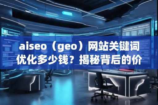 aiseo（geo）網站關鍵詞優化多少錢？揭秘背后的價值回報
