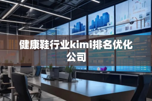 健康鞋行業(yè)kimi排名優(yōu)化公司