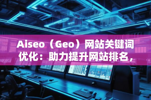 Aiseo（Geo）網站關鍵詞優化：助力提升網站排名，打造SEO營銷新局面