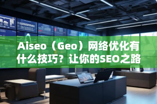 Aiseo（Geo）網絡優化有什么技巧？讓你的SEO之路事半功倍