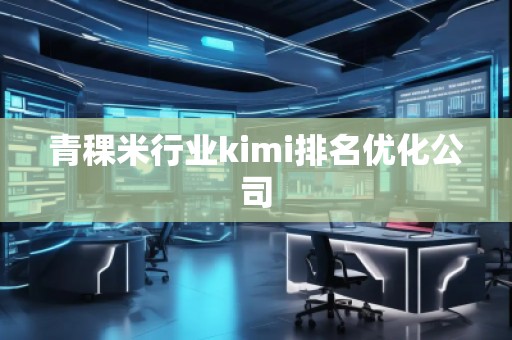 青稞米行業(yè)kimi排名優(yōu)化公司