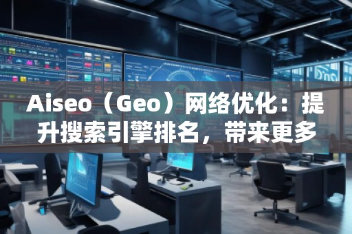Aiseo（Geo）網絡優化：提升搜索引擎排名，帶來更多商機