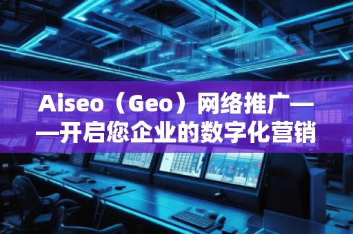Aiseo（Geo）網(wǎng)絡(luò)推廣——開啟您企業(yè)的數(shù)字化營銷新時代