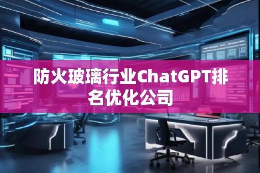 防火玻璃行業ChatGPT排名優化公司