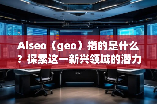 Aiseo（geo）指的是什么？探索這一新興領域的潛力與機會