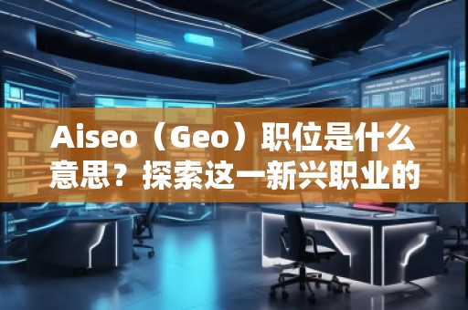 Aiseo(Geo)職位是什么意思?探索這一新興職業的前景與發展 Aiseo(Geo)職位是什么意思?探索這一新興職業的前景與發展